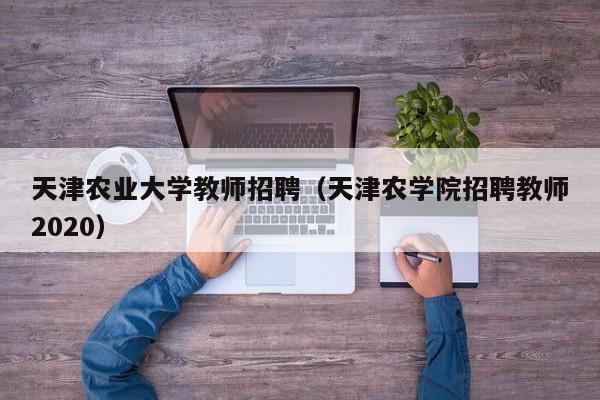 天津农业大学教师招聘（天津农学院招聘教师2020）-第1张图片-大学教师招聘