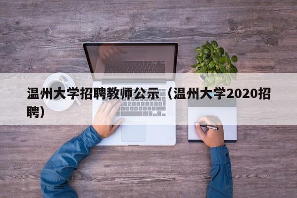 温州大学招聘教师公示（温州大学2020招聘）-第1张图片-大学教师招聘