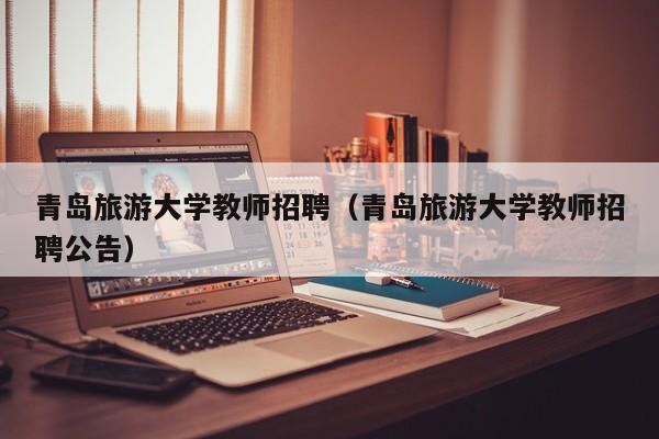 青岛旅游大学教师招聘（青岛旅游大学教师招聘公告）-第1张图片-大学教师招聘