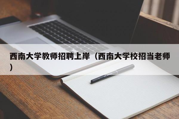 西南大学教师招聘上岸（西南大学校招当老师）-第1张图片-大学教师招聘