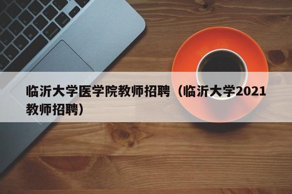 临沂大学医学院教师招聘（临沂大学2021教师招聘）-第1张图片-大学教师招聘