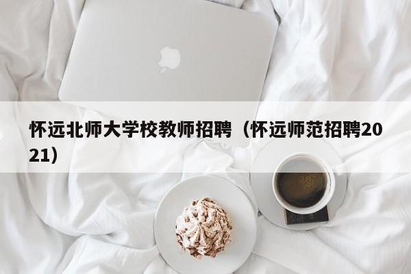 怀远北师大学校教师招聘（怀远师范招聘2021）-第1张图片-大学教师招聘