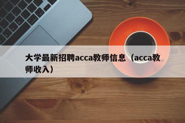 大学最新招聘acca教师信息（acca教师收入）-第1张图片-大学教师招聘
