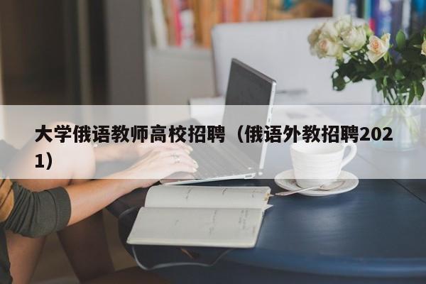 大学俄语教师高校招聘（俄语外教招聘2021）-第1张图片-大学教师招聘