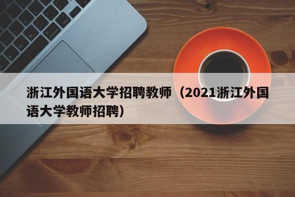 浙江外国语大学招聘教师（2021浙江外国语大学教师招聘）-第1张图片-大学教师招聘