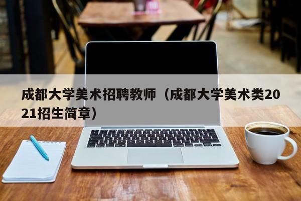 成都大学美术招聘教师（成都大学美术类2021招生简章）-第1张图片-大学教师招聘