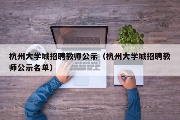 杭州大学城招聘教师公示（杭州大学城招聘教师公示名单）-第1张图片-大学教师招聘
