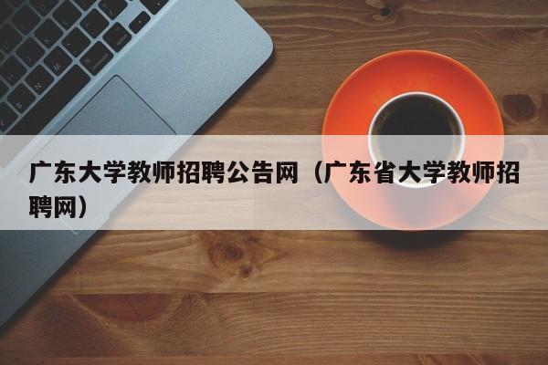 广东大学教师招聘公告网（广东省大学教师招聘网）-第1张图片-大学教师招聘