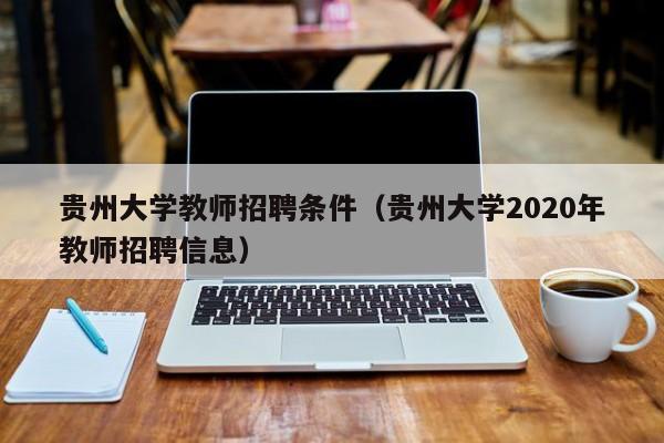 贵州大学教师招聘条件（贵州大学2020年教师招聘信息）-第1张图片-大学教师招聘
