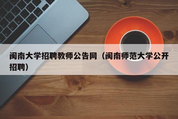 闽南大学招聘教师公告网（闽南师范大学公开招聘）-第1张图片-大学教师招聘