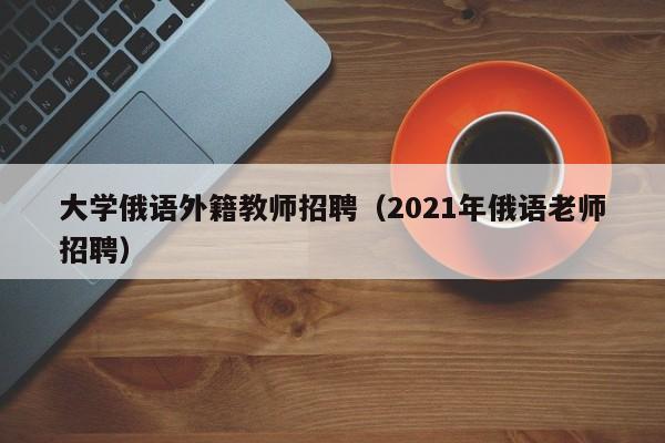 大学俄语外籍教师招聘（2021年俄语老师招聘）-第1张图片-大学教师招聘