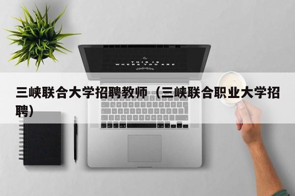 三峡联合大学招聘教师（三峡联合职业大学招聘）-第1张图片-大学教师招聘