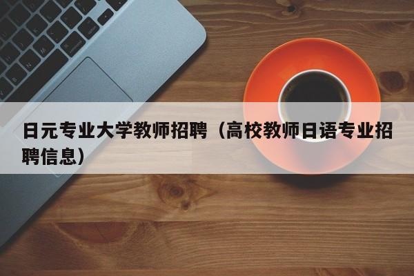 日元专业大学教师招聘（高校教师日语专业招聘信息）-第1张图片-大学教师招聘