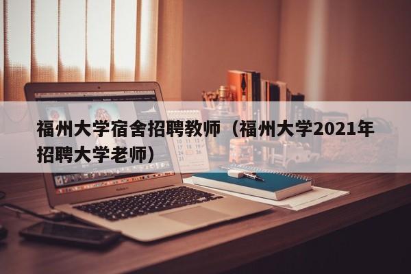 福州大学宿舍招聘教师（福州大学2021年招聘大学老师）-第1张图片-大学教师招聘