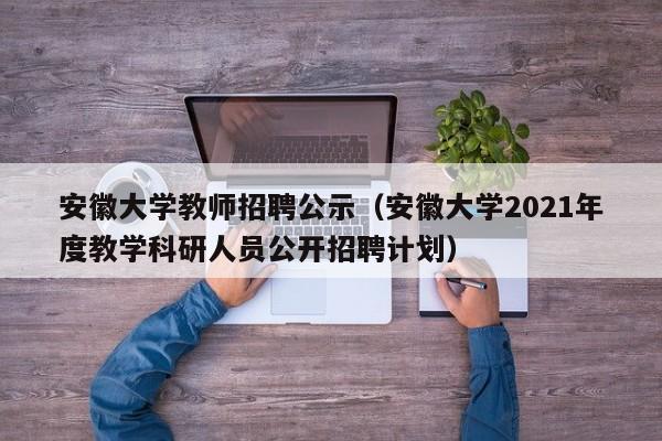 安徽大学教师招聘公示（安徽大学2021年度教学科研人员公开招聘计划）-第1张图片-大学教师招聘