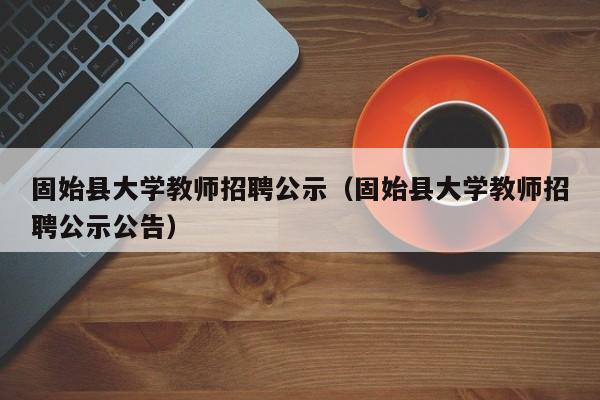 固始县大学教师招聘公示（固始县大学教师招聘公示公告）-第1张图片-大学教师招聘