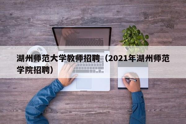 湖州师范大学教师招聘（2021年湖州师范学院招聘）-第1张图片-大学教师招聘