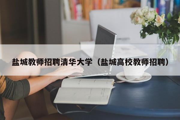 盐城教师招聘清华大学（盐城高校教师招聘）-第1张图片-大学教师招聘
