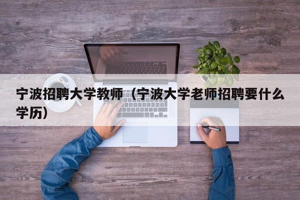 宁波招聘大学教师（宁波大学老师招聘要什么学历）-第1张图片-大学教师招聘