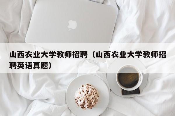 山西农业大学教师招聘（山西农业大学教师招聘英语真题）-第1张图片-大学教师招聘