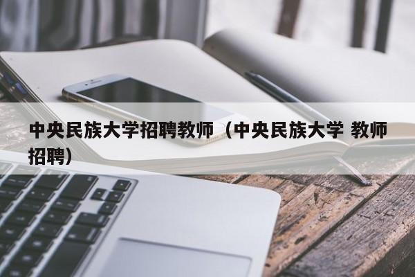 中央民族大学招聘教师（中央民族大学 教师招聘）-第1张图片-大学教师招聘