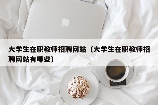 大学生在职教师招聘网站（大学生在职教师招聘网站有哪些）-第1张图片-大学教师招聘