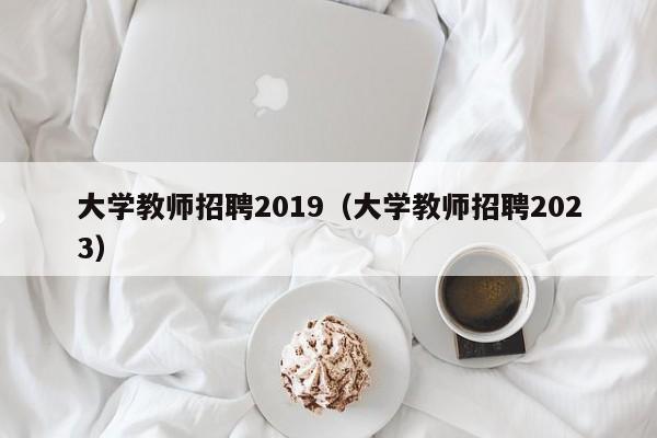 大学教师招聘2019（大学教师招聘2023）-第1张图片-大学教师招聘