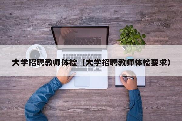 大学招聘教师体检（大学招聘教师体检要求）-第1张图片-大学教师招聘