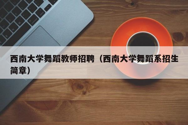 西南大学舞蹈教师招聘（西南大学舞蹈系招生简章）-第1张图片-大学教师招聘