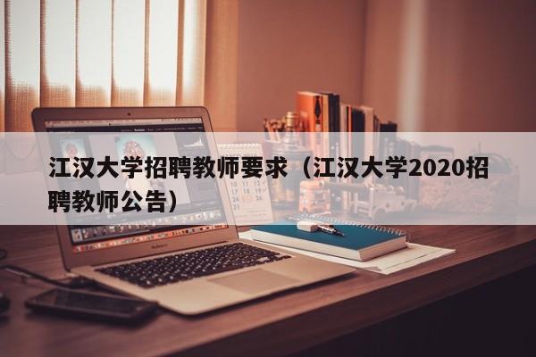 江汉大学招聘教师要求（江汉大学2020招聘教师公告）-第1张图片-大学教师招聘