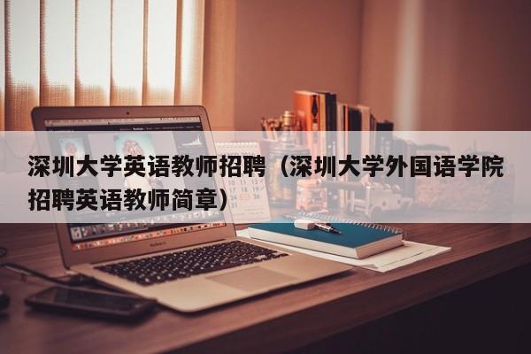 深圳大学英语教师招聘（深圳大学外国语学院招聘英语教师简章）-第1张图片-大学教师招聘