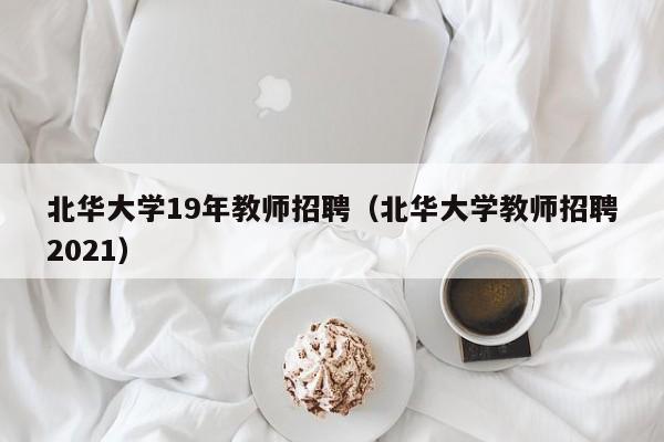 北华大学19年教师招聘（北华大学教师招聘2021）-第1张图片-大学教师招聘