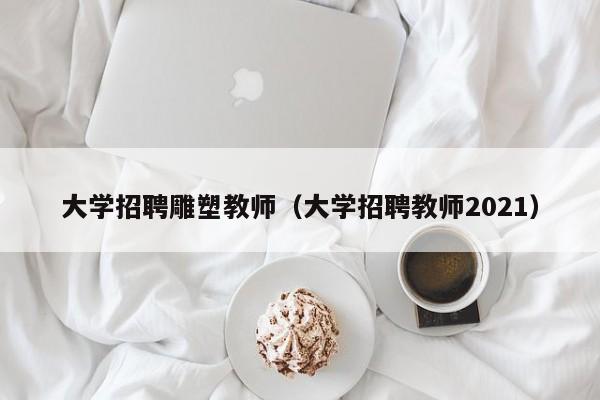 大学招聘雕塑教师（大学招聘教师2021）-第1张图片-大学教师招聘