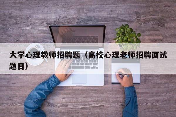 大学心理教师招聘题（高校心理老师招聘面试题目）-第1张图片-大学教师招聘