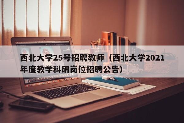 西北大学25号招聘教师（西北大学2021年度教学科研岗位招聘公告）-第1张图片-大学教师招聘