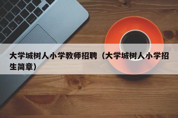 大学城树人小学教师招聘（大学城树人小学招生简章）-第1张图片-大学教师招聘