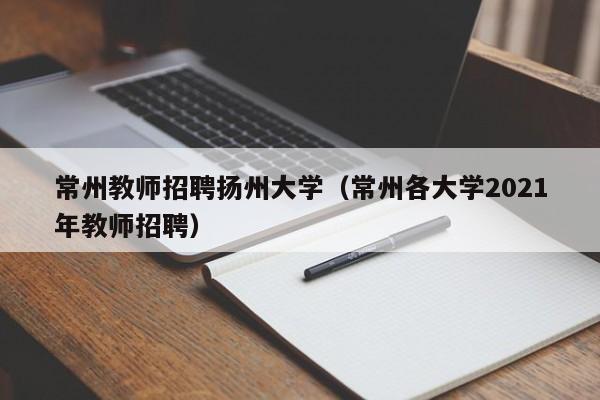 常州教师招聘扬州大学（常州各大学2021年教师招聘）-第1张图片-大学教师招聘