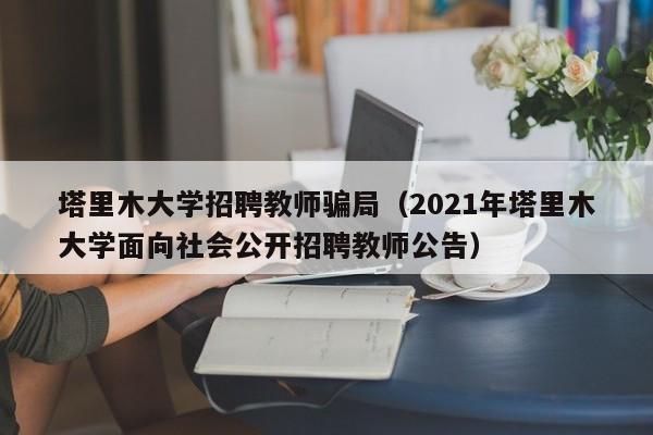 塔里木大学招聘教师骗局（2021年塔里木大学面向社会公开招聘教师公告）-第1张图片-大学教师招聘