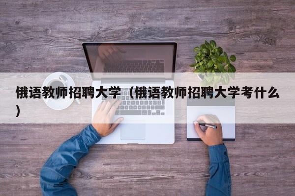 俄语教师招聘大学（俄语教师招聘大学考什么）-第1张图片-大学教师招聘