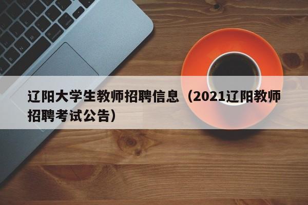 辽阳大学生教师招聘信息（2021辽阳教师招聘考试公告）-第1张图片-大学教师招聘