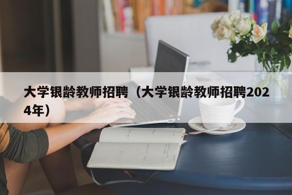 大学银龄教师招聘（大学银龄教师招聘2024年）-第1张图片-大学教师招聘