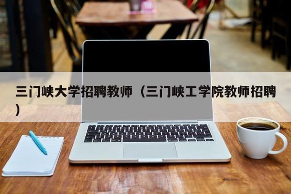 三门峡大学招聘教师（三门峡工学院教师招聘）-第1张图片-大学教师招聘