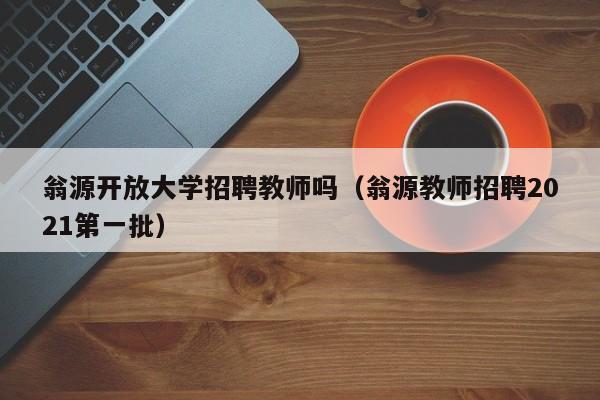翁源开放大学招聘教师吗（翁源教师招聘2021第一批）-第1张图片-大学教师招聘