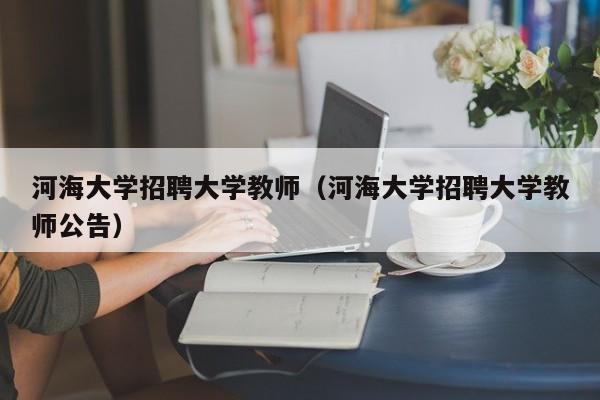 河海大学招聘大学教师（河海大学招聘大学教师公告）-第1张图片-大学教师招聘