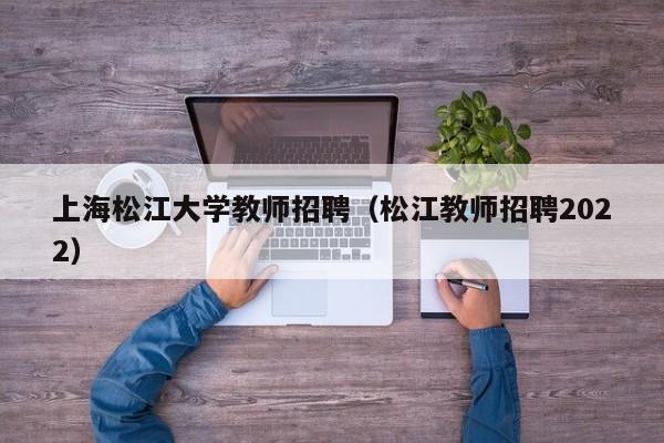 上海松江大学教师招聘（松江教师招聘2022）-第1张图片-大学教师招聘