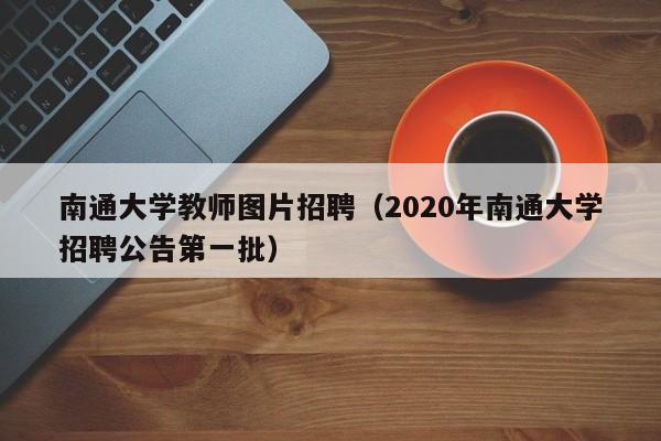 南通大学教师图片招聘（2020年南通大学招聘公告第一批）-第1张图片-大学教师招聘