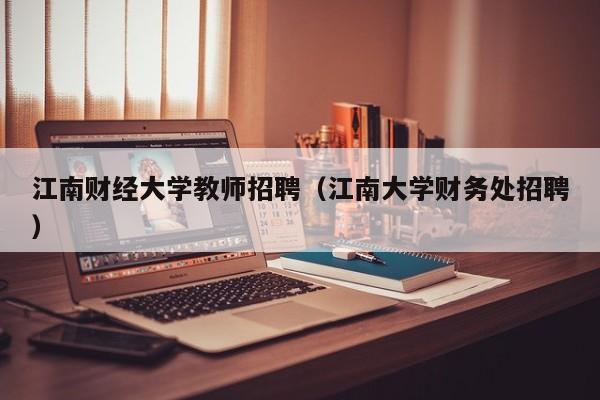 江南财经大学教师招聘（江南大学财务处招聘）-第1张图片-大学教师招聘