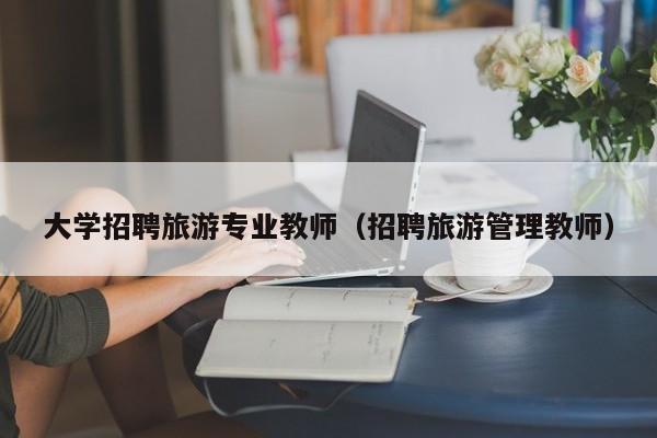 大学招聘旅游专业教师（招聘旅游管理教师）-第1张图片-大学教师招聘