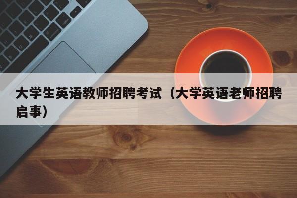 大学生英语教师招聘考试（大学英语老师招聘启事）-第1张图片-大学教师招聘