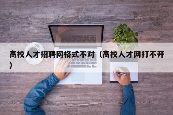 高校人才招聘网格式不对（高校人才网打不开）-第1张图片-大学教师招聘